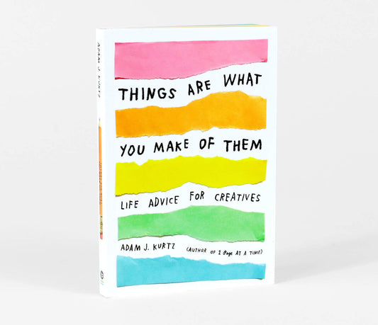 Things Are What You Make Of Them: Life Advice for Creatives